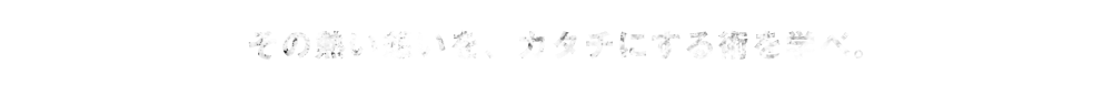 その熱い想いを、カタチにする術を学べ。